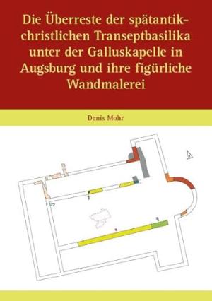 Mohr Denis - Die Überreste der spätantik-christlichen Transeptbasilika unter der Galluskapelle in Augsburg und ihre figürliche Wandma